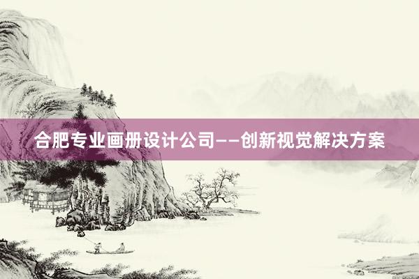 合肥专业画册设计公司——创新视觉解决方案