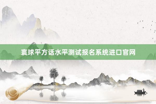 寰球平方话水平测试报名系统进口官网