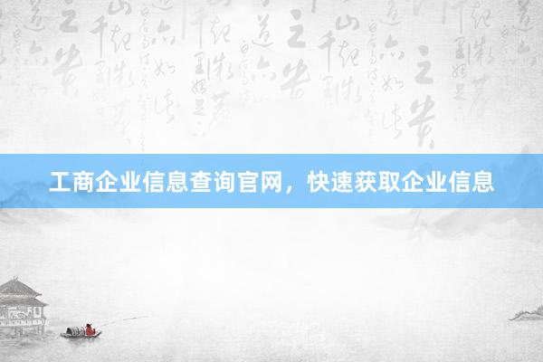 工商企业信息查询官网，快速获取企业信息