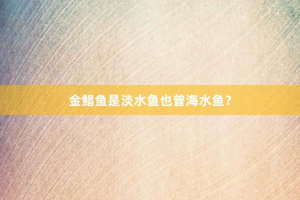 金鲳鱼是淡水鱼也曾海水鱼？